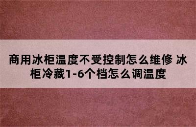 商用冰柜温度不受控制怎么维修 冰柜冷藏1-6个档怎么调温度